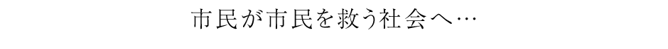 市民が市民を救う社会へ…