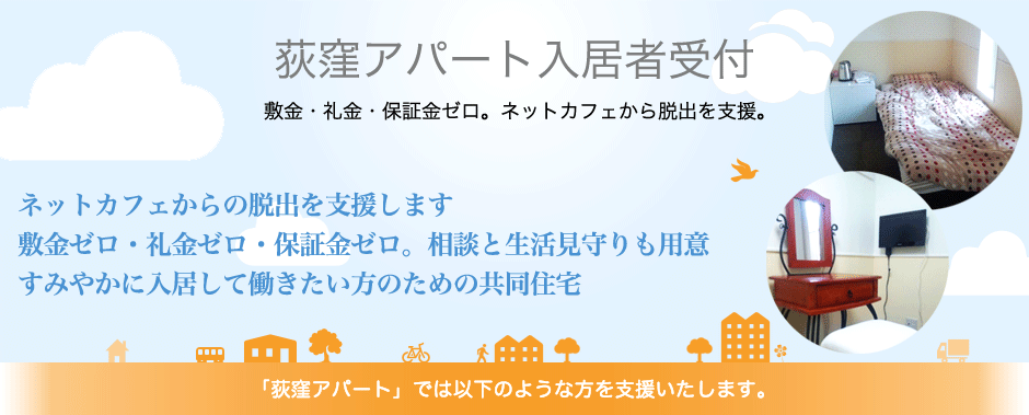 荻窪アパート入居者受付。敷金・礼金・保証金ゼロ。ネットカフェから脱出を支援。ネットカフェからの脱出を支援します
敷金ゼロ・礼金ゼロ・保証金ゼロ。相談と生活見守りも用意
すみやかに入居して働きたい方のための共同住宅